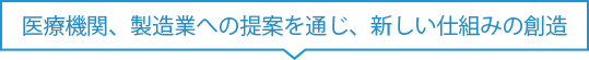 医療機関、製造業への提案を通じ、新しい仕組みの創造